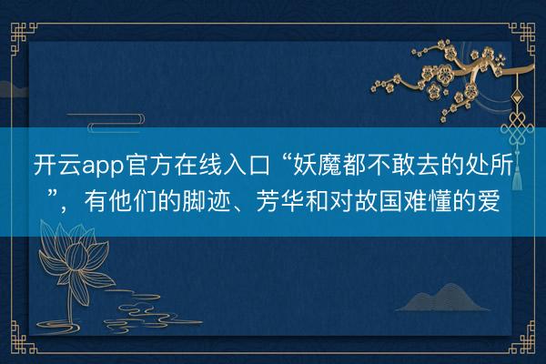 开云app官方在线入口 “妖魔都不敢去的处所”，有他们的脚迹、芳华和对故国难懂的爱