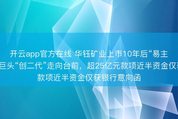 开云app官方在线 华钰矿业上市10年后“易主”！河南有色巨头“创二代”走向台前，超25亿元款项近半资金仅获银行意向函