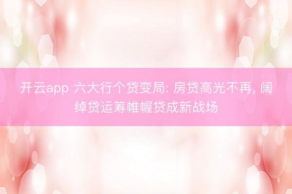 开云app 六大行个贷变局: 房贷高光不再， 阔绰贷运筹帷幄贷成新战场