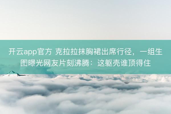 开云app官方 克拉拉抹胸裙出席行径，一组生图曝光网友片刻沸腾：这躯壳谁顶得住