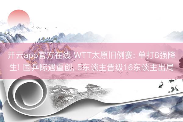 开云app官方在线 WTT太原旧例赛: 单打8强降生! 国乒际遇重创， 5东谈主晋级16东谈主出局