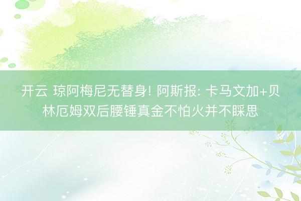 开云 琼阿梅尼无替身! 阿斯报: 卡马文加+贝林厄姆双后腰锤真金不怕火并不睬思