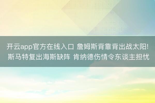 开云app官方在线入口 詹姆斯背靠背出战太阳! 斯马特复出海斯缺阵 肯纳德伤情令东谈主担忧