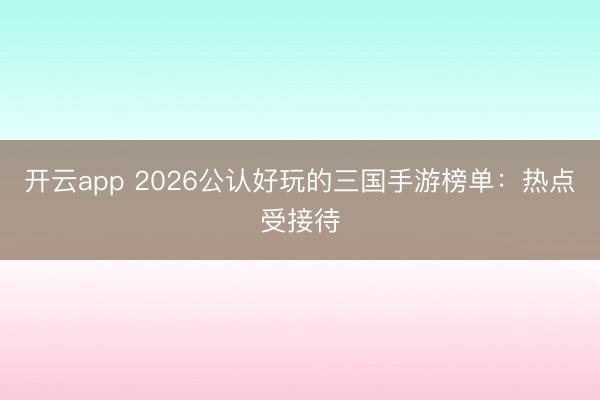开云app 2026公认好玩的三国手游榜单：热点受接待