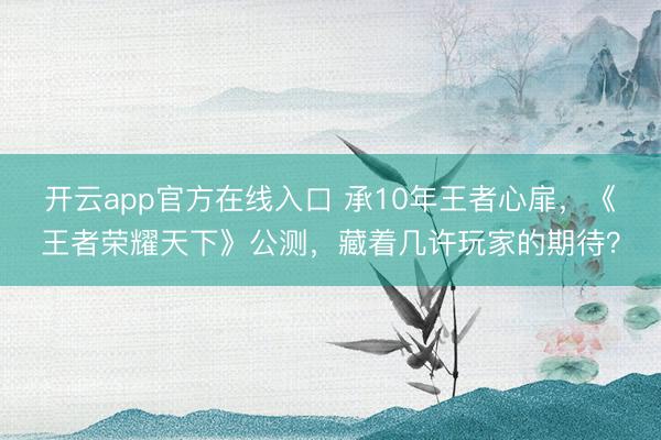 开云app官方在线入口 承10年王者心扉，《王者荣耀天下》公测，藏着几许玩家的期待？