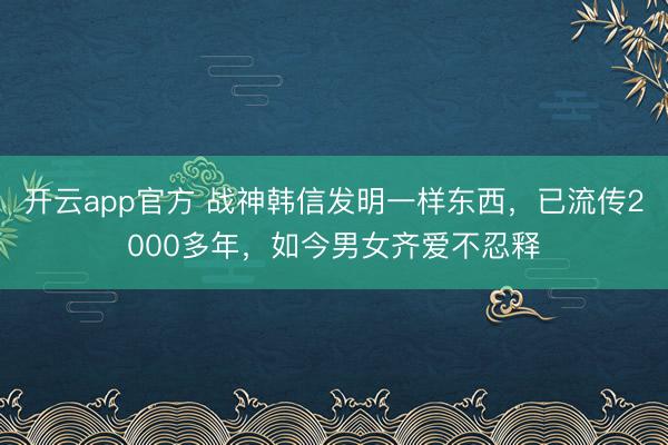 开云app官方 战神韩信发明一样东西,已流传2000多年,如今男女齐爱不忍释