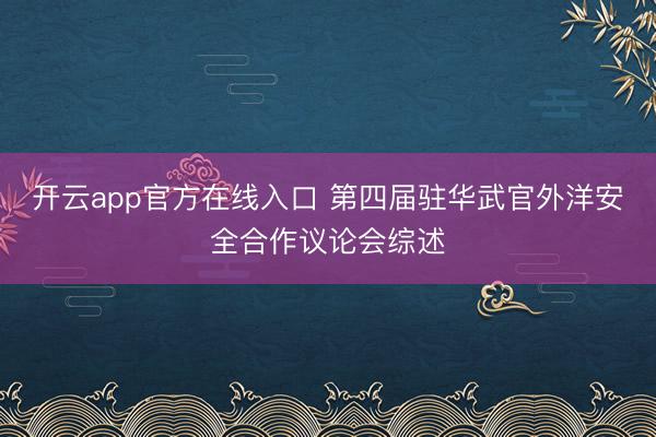 开云app官方在线入口 第四届驻华武官外洋安全合作议论会综述