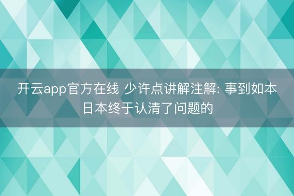 开云app官方在线 少许点讲解注解: 事到如本日本终于认清了问题的