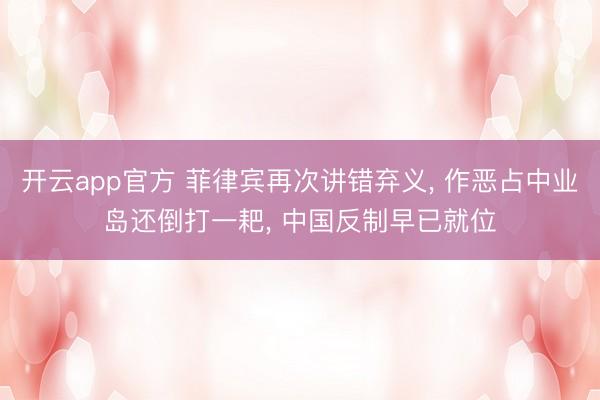 开云app官方 菲律宾再次讲错弃义, 作恶占中业岛还倒打一耙, 中国反制早已就位