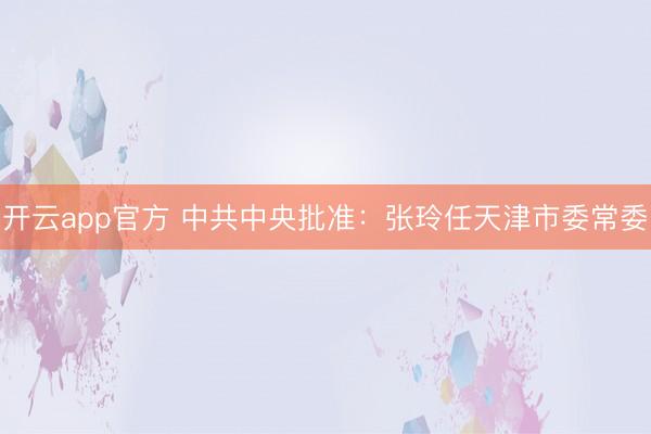 开云app官方 中共中央批准:张玲任天津市委常委