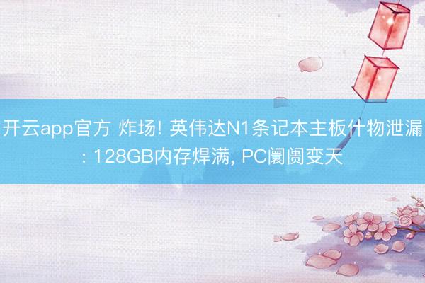 开云app官方 炸场! 英伟达N1条记本主板什物泄漏: 128GB内存焊满， PC阛阓变天