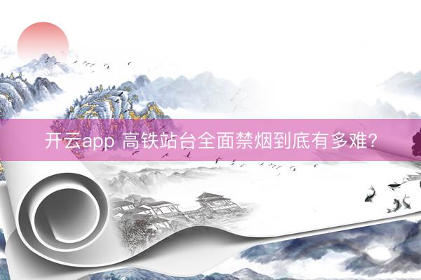 开云app 高铁站台全面禁烟到底有多难?