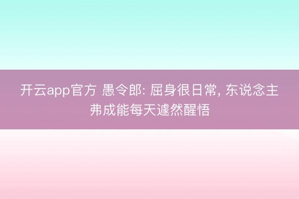 开云app官方 愚令郎: 屈身很日常, 东说念主弗成能每天遽然醒悟