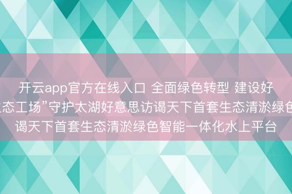 开云app官方在线入口 全面绿色转型 建设好意思艳中国丨水上“生态工场”守护太湖好意思访谒天下首套生态清淤绿色智能一体化水上平台