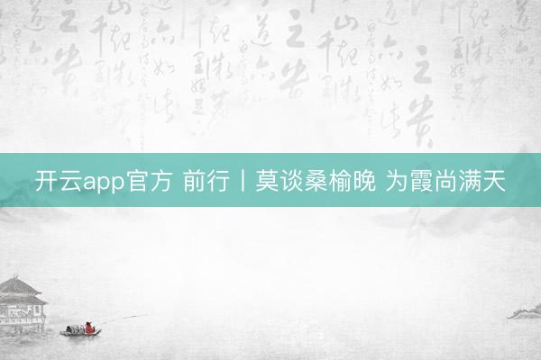 开云app官方 前行丨莫谈桑榆晚 为霞尚满天
