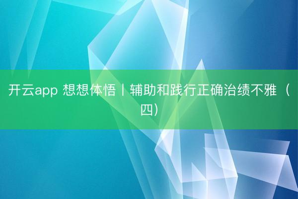 开云app 想想体悟丨辅助和践行正确治绩不雅（四）