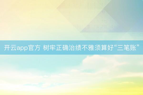 开云app官方 树牢正确治绩不雅须算好“三笔账”