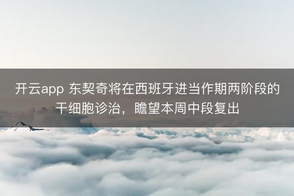 开云app 东契奇将在西班牙进当作期两阶段的干细胞诊治，瞻望本周中段复出
