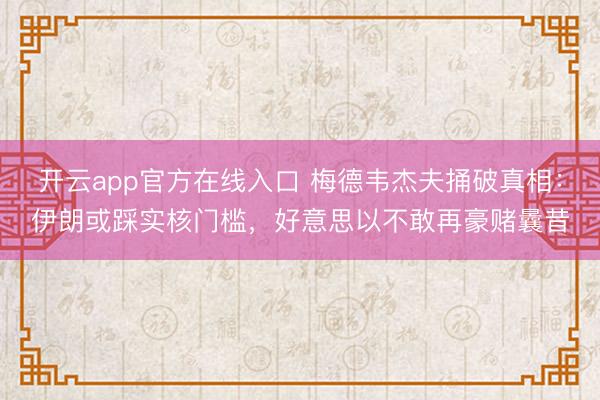开云app官方在线入口 梅德韦杰夫捅破真相：伊朗或踩实核门槛，好意思以不敢再豪赌曩昔