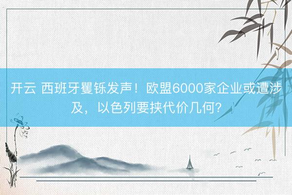 开云 西班牙矍铄发声！欧盟6000家企业或遭涉及，以色列要挟代价几何？