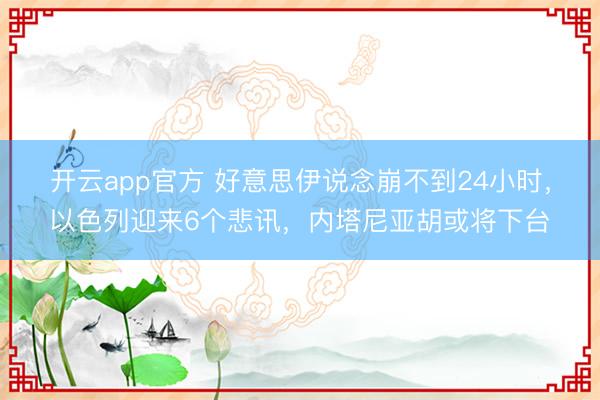 开云app官方 好意思伊说念崩不到24小时，以色列迎来6个悲讯，内塔尼亚胡或将下台