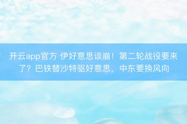 开云app官方 伊好意思谈崩！第二轮战役要来了？巴铁替沙特驱好意思，中东要换风向