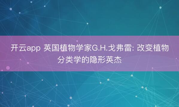 开云app 英国植物学家G.H.戈弗雷: 改变植物分类学的隐形英杰