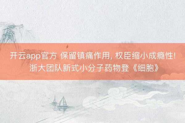 开云app官方 保留镇痛作用, 权臣缩小成瘾性! 浙大团队新式小分子药物登《细胞》
