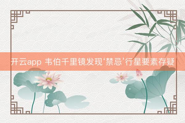 开云app 韦伯千里镜发现‘禁忌’行星要素存疑