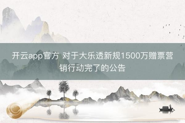 开云app官方 对于大乐透新规1500万赠票营销行动完了的公告