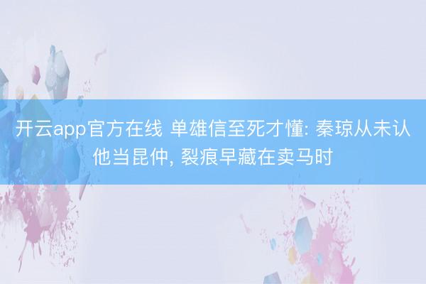 开云app官方在线 单雄信至死才懂: 秦琼从未认他当昆仲， 裂痕早藏在卖马时