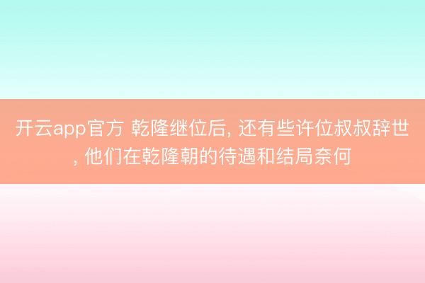 开云app官方 乾隆继位后， 还有些许位叔叔辞世， 他们在乾隆朝的待遇和结局奈何