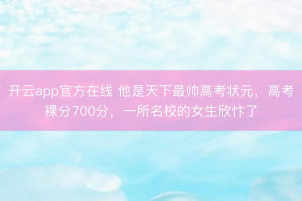 开云app官方在线 他是天下最帅高考状元，高考裸分700分，一所名校的女生欣忭了