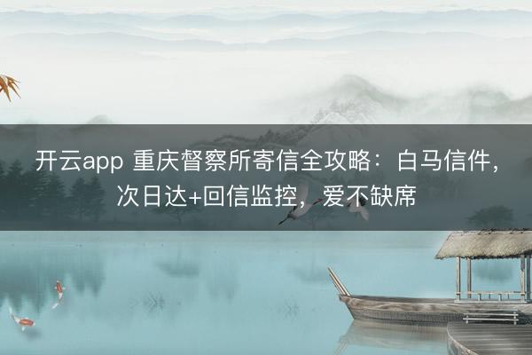 开云app 重庆督察所寄信全攻略:白马信件,次日达+回信监控,爱不缺席