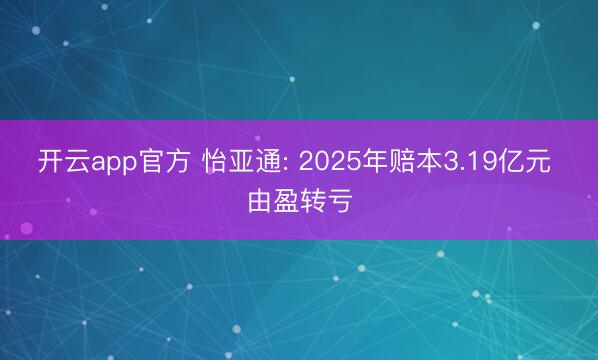 开云app官方 怡亚通: 2025年赔本3.19亿元 由盈转亏