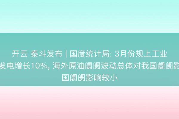 开云 泰斗发布 | 国度统计局: 3月份规上工业太阳能发电增长10%， 海外原油阛阓波动总体对我国阛阓影响较小