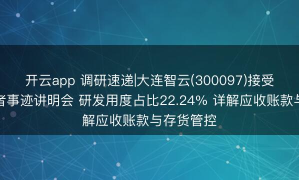 开云app 调研速递|大连智云(300097)接受线上投资者事迹讲明会 研发用度占比22.24% 详解应收账款与存货管控