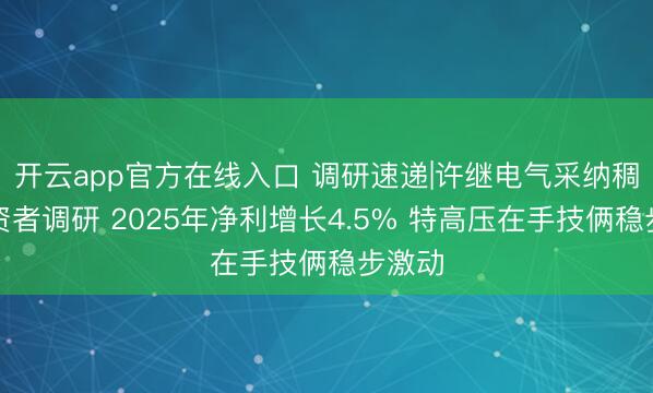 开云app官方在线入口 调研速递|许继电气采纳稠密投资者调研 2025年净利增长4.5% 特高压在手技俩稳步激动