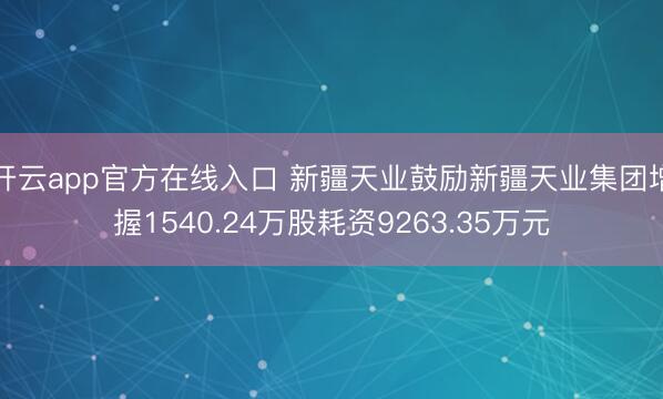 开云app官方在线入口 新疆天业鼓励新疆天业集团增握1540.24万股耗资9263.35万元