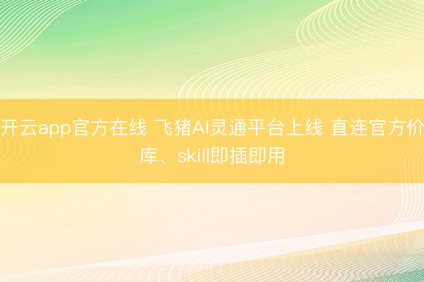 开云app官方在线 飞猪AI灵通平台上线 直连官方价库、skill即插即用