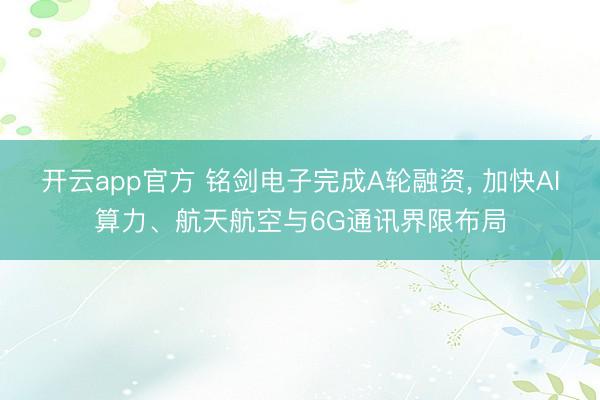 开云app官方 铭剑电子完成A轮融资， 加快AI算力、航天航空与6G通讯界限布局