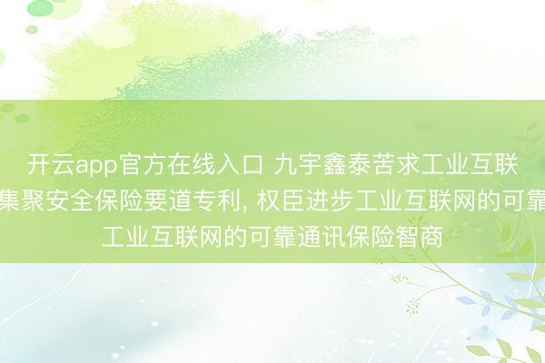 开云app官方在线入口 九宇鑫泰苦求工业互联网细则性通讯集聚安全保险要道专利， 权臣进步工业互联网的可靠通讯保险智商