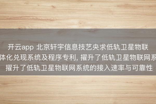 开云app 北京轩宇信息技艺央求低轨卫星物联网系统的通讯与导航一体化兑现系统及程序专利， 擢升了低轨卫星物联网系统的接入速率与可靠性