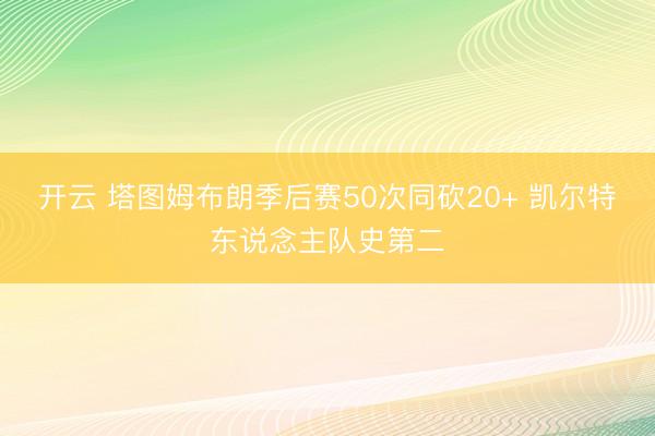 开云 塔图姆布朗季后赛50次同砍20+ 凯尔特东说念主队史第二
