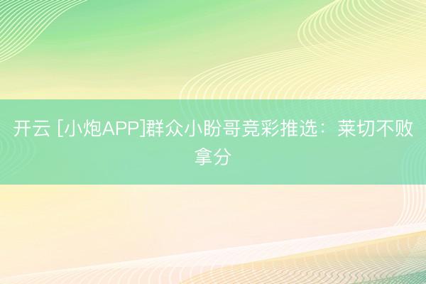 开云 [小炮APP]群众小盼哥竞彩推选：莱切不败拿分