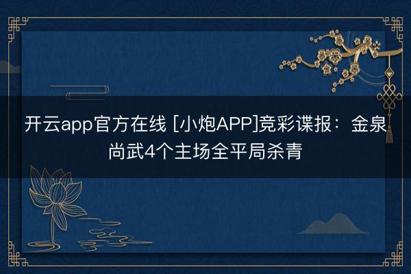 开云app官方在线 [小炮APP]竞彩谍报：金泉尚武4个主场全平局杀青
