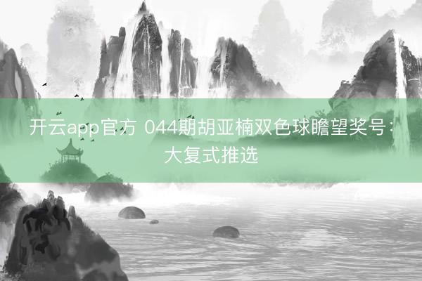 开云app官方 044期胡亚楠双色球瞻望奖号：大复式推选