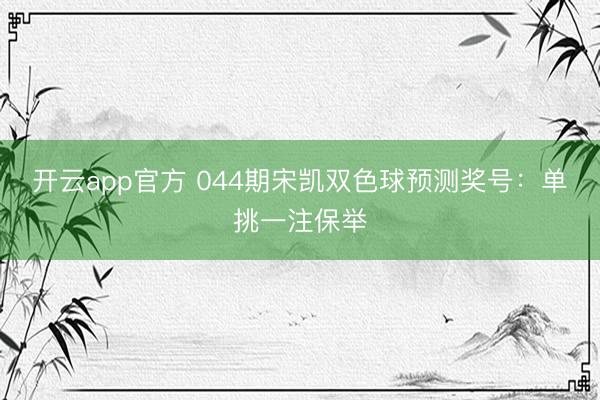 开云app官方 044期宋凯双色球预测奖号：单挑一注保举