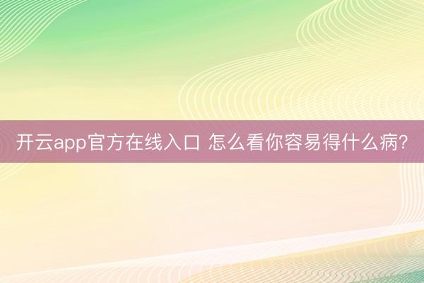 开云app官方在线入口 怎么看你容易得什么病？