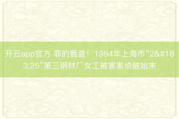 开云app官方 罪的甄查！1984年上海市“2·25”第三钢材厂女工被害案侦破始末